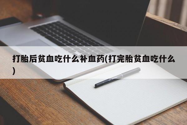 打胎药购买方式打胎后贫血吃什么补血药(打完胎贫血吃什么)