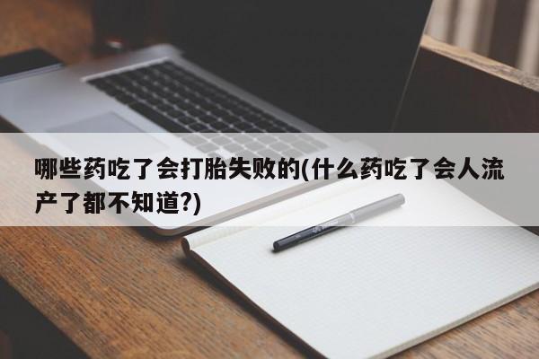 打胎药购买方式哪些药吃了会打胎失败的(什么药吃了会人流产了都不知道?)