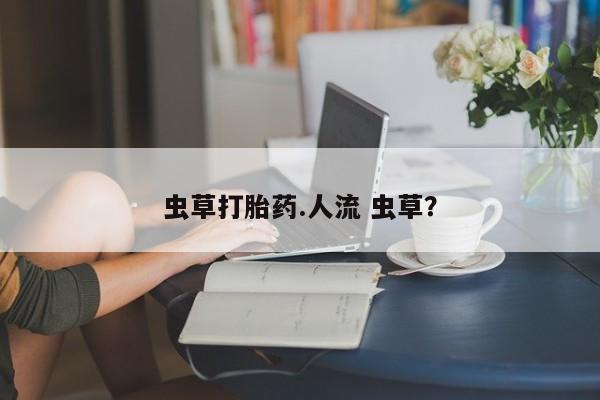 打胎药购买方式虫草打胎药.人流 虫草？