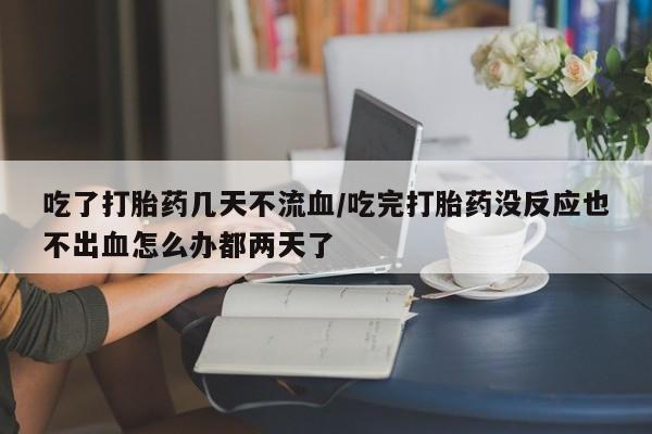 打胎药购买方式吃了打胎药几天不流血/吃完打胎药没反应也不出血怎么办都两天了