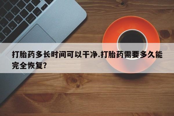 打胎药购买方式打胎药多长时间可以干净.打胎药需要多久能完全恢复?