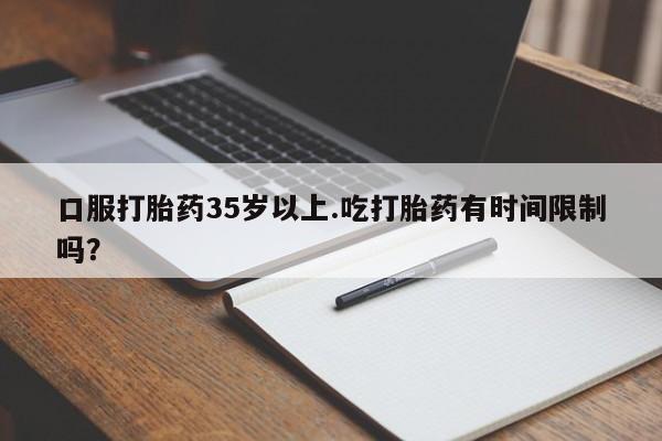 打胎药购买方式口服打胎药35岁以上.吃打胎药有时间限制吗？