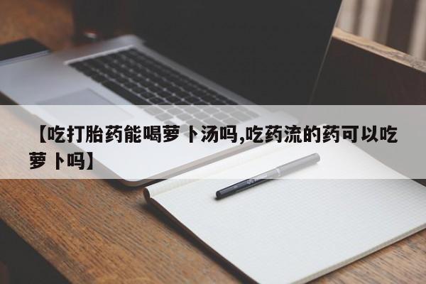 打胎药购买方式【吃打胎药能喝萝卜汤吗,吃药流的药可以吃萝卜吗】