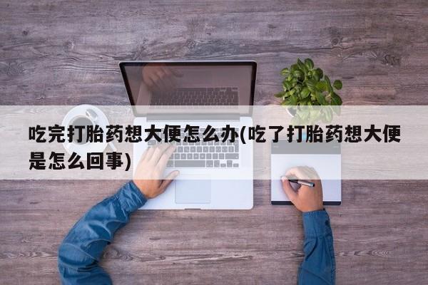 打胎药购买方式吃完打胎药想大便怎么办(吃了打胎药想大便是怎么回事)