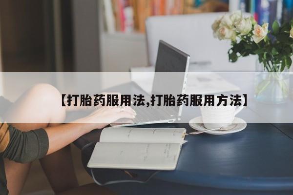 打胎药购买方式【打胎药服用法,打胎药服用方法】