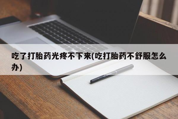 打胎药购买方式吃了打胎药光疼不下来(吃打胎药不舒服怎么办)