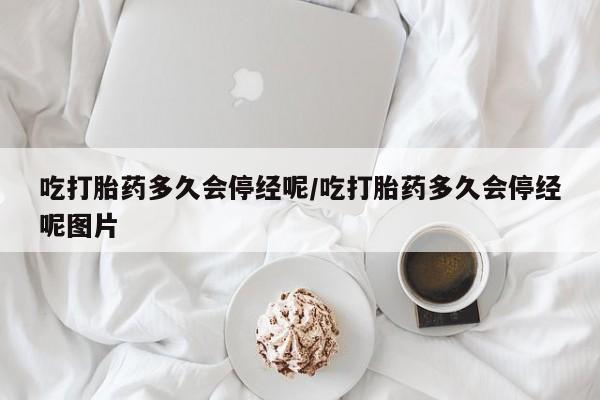 打胎药购买方式吃打胎药多久会停经呢/吃打胎药多久会停经呢图片
