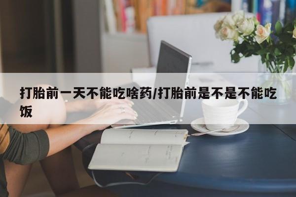 打胎药购买方式打胎前一天不能吃啥药/打胎前是不是不能吃饭