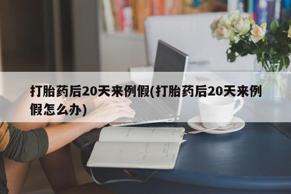 打胎药购买方式打胎药后20天来例假(打胎药后20天来例假怎么办)