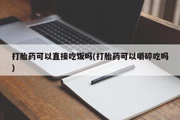 打胎药购买方式打胎药可以直接吃饭吗(打胎药可以嚼碎吃吗)