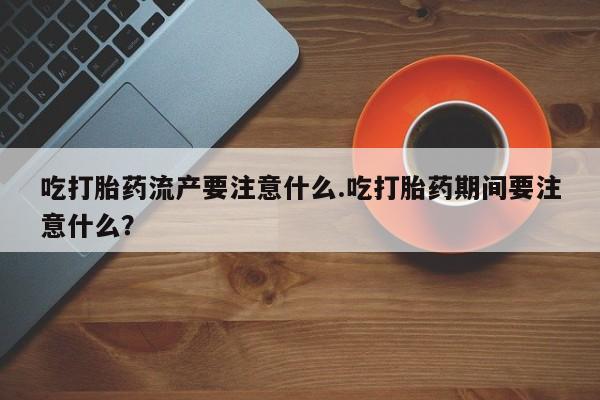 打胎药购买方式吃打胎药流产要注意什么.吃打胎药期间要注意什么？