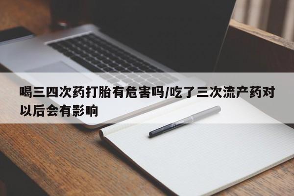 打胎药购买方式喝三四次药打胎有危害吗/吃了三次流产药对以后会有影响