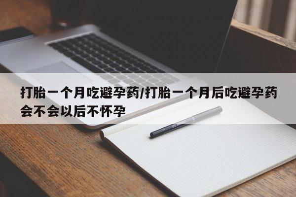 打胎药购买方式打胎一个月吃避孕药/打胎一个月后吃避孕药会不会以后不怀孕