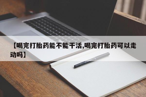 打胎药购买方式【喝完打胎药能不能干活,喝完打胎药可以走动吗】