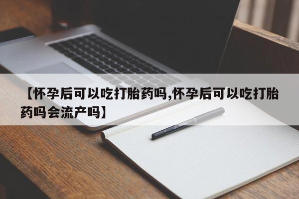 打胎药购买方式【怀孕后可以吃打胎药吗,怀孕后可以吃打胎药吗会流产吗】