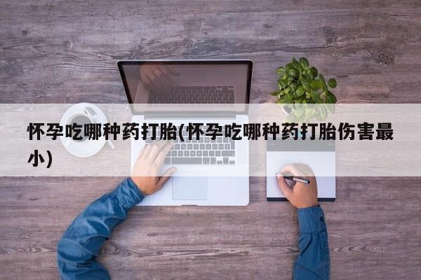 打胎药购买方式怀孕吃哪种药打胎(怀孕吃哪种药打胎伤害最小)