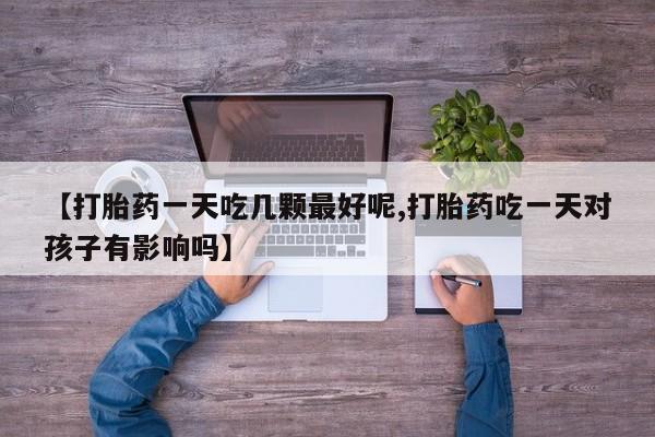 打胎药购买方式【打胎药一天吃几颗最好呢,打胎药吃一天对孩子有影响吗】