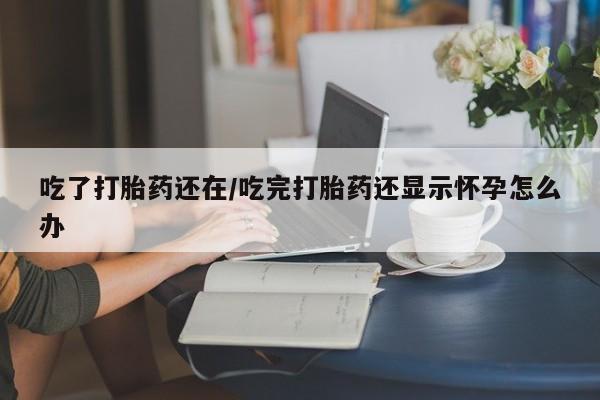 打胎药购买方式吃了打胎药还在/吃完打胎药还显示怀孕怎么办