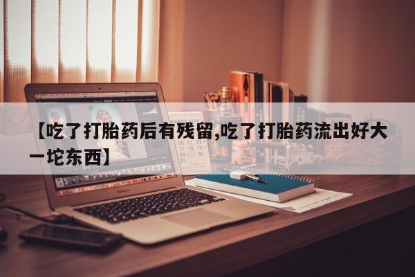 打胎药购买方式【吃了打胎药后有残留,吃了打胎药流出好大一坨东西】