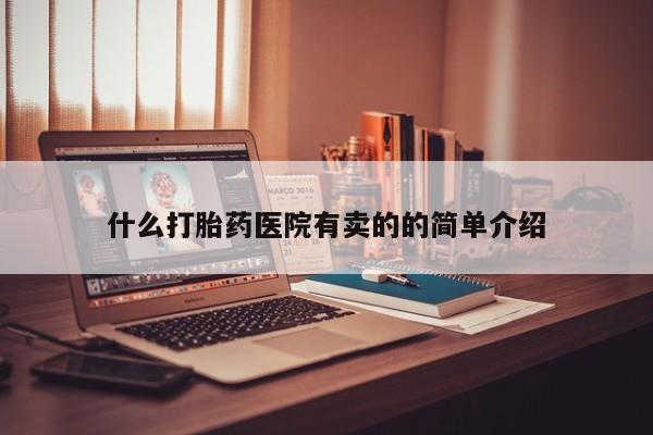 打胎药购买方式什么打胎药医院有卖的的简单介绍