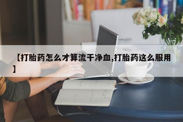 打胎药购买方式【打胎药怎么才算流干净血,打胎药这么服用】