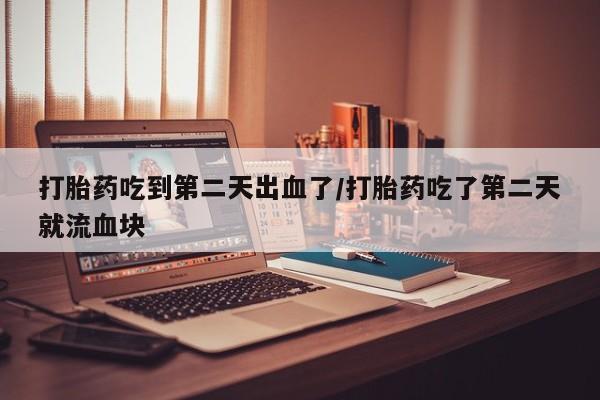 打胎药购买方式打胎药吃到第二天出血了/打胎药吃了第二天就流血块