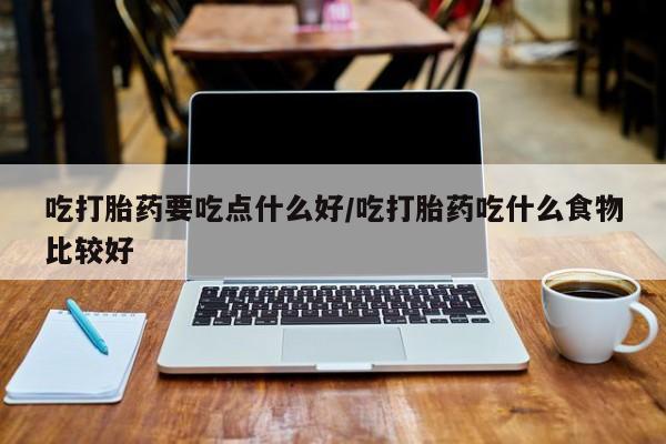 打胎药购买方式吃打胎药要吃点什么好/吃打胎药吃什么食物比较好