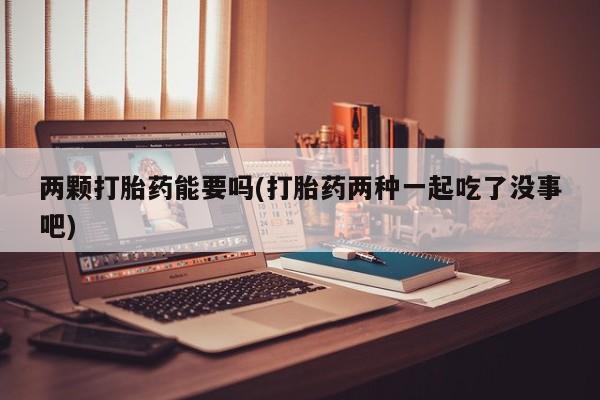 打胎药购买方式两颗打胎药能要吗(打胎药两种一起吃了没事吧)