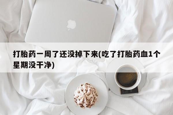 打胎药购买方式打胎药一周了还没掉下来(吃了打胎药血1个星期没干净)