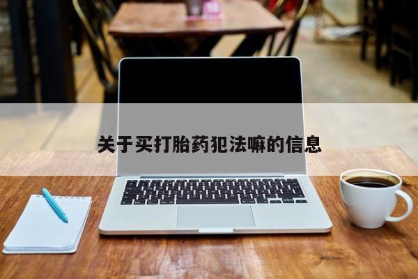 打胎药购买方式关于买打胎药犯法嘛的信息