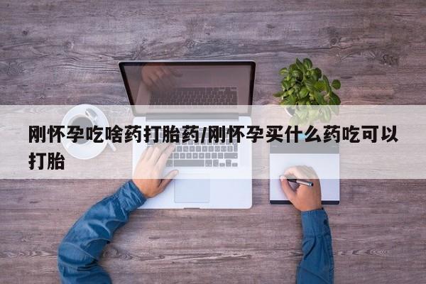 打胎药购买方式刚怀孕吃啥药打胎药/刚怀孕买什么药吃可以打胎