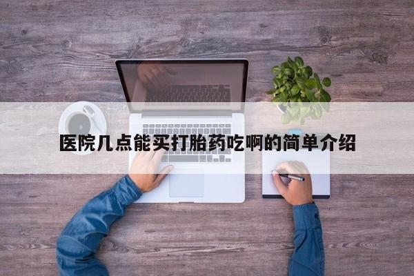 打胎药购买方式医院几点能买打胎药吃啊的简单介绍