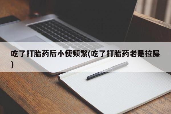 打胎药购买方式吃了打胎药后小便频繁(吃了打胎药老是拉屎)