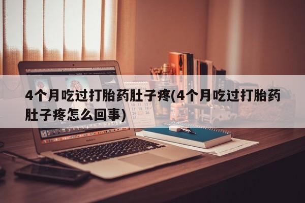 打胎药购买方式4个月吃过打胎药肚子疼(4个月吃过打胎药肚子疼怎么回事)