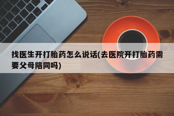 打胎药购买方式找医生开打胎药怎么说话(去医院开打胎药需要父母陪同吗)