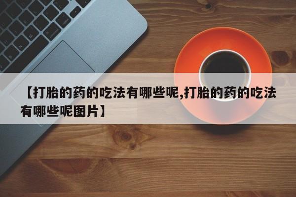 打胎药购买方式【打胎的药的吃法有哪些呢,打胎的药的吃法有哪些呢图片】