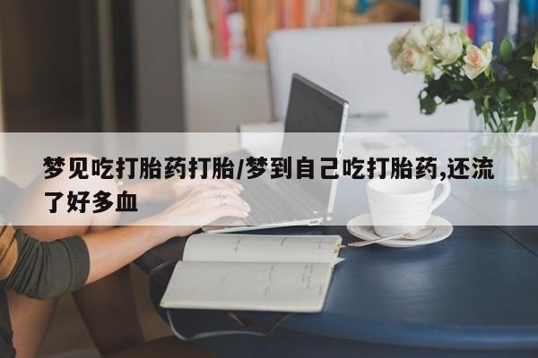 打胎药购买方式梦见吃打胎药打胎/梦到自己吃打胎药,还流了好多血