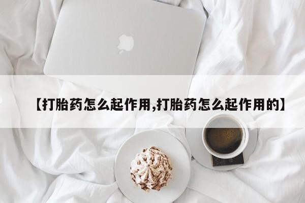 打胎药购买方式【打胎药怎么起作用,打胎药怎么起作用的】