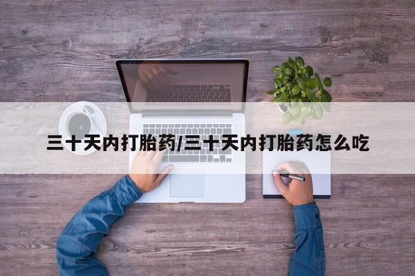 打胎药购买方式三十天内打胎药/三十天内打胎药怎么吃