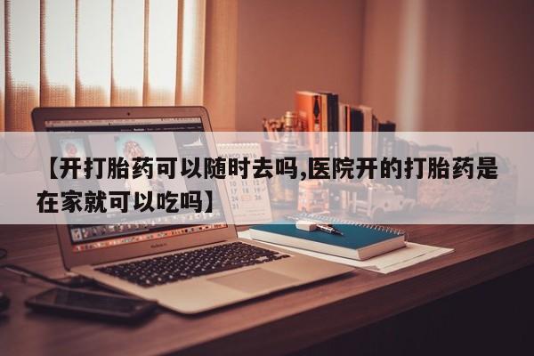 打胎药购买方式【开打胎药可以随时去吗,医院开的打胎药是在家就可以吃吗】