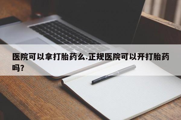 打胎药购买方式医院可以拿打胎药么.正规医院可以开打胎药吗？