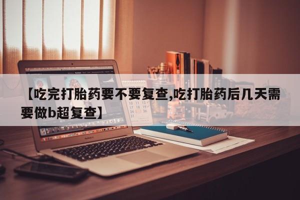 打胎药购买方式【吃完打胎药要不要复查,吃打胎药后几天需要做b超复查】