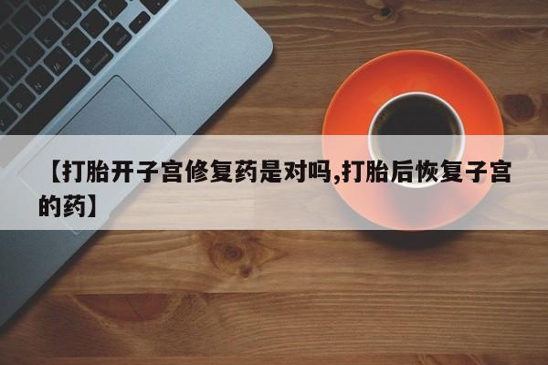 打胎药购买方式【打胎开子宫修复药是对吗,打胎后恢复子宫的药】