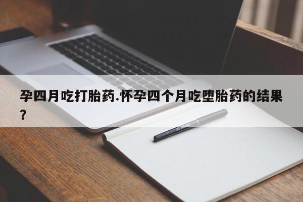 打胎药购买方式孕四月吃打胎药.怀孕四个月吃堕胎药的结果？