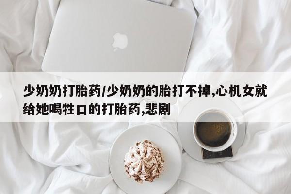 打胎药购买方式少奶奶打胎药/少奶奶的胎打不掉,心机女就给她喝牲口的打胎药,悲剧