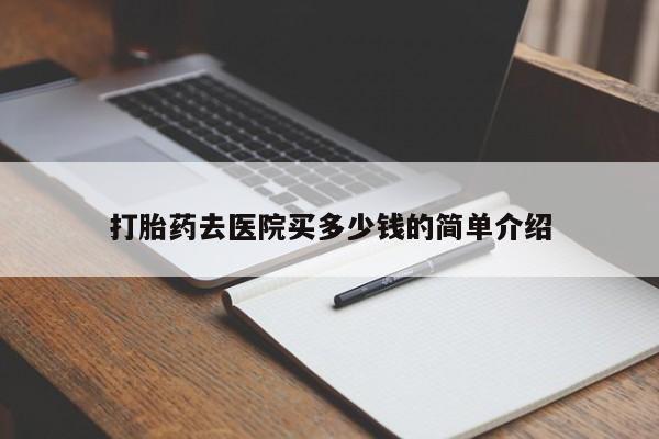 打胎药购买方式打胎药去医院买多少钱的简单介绍