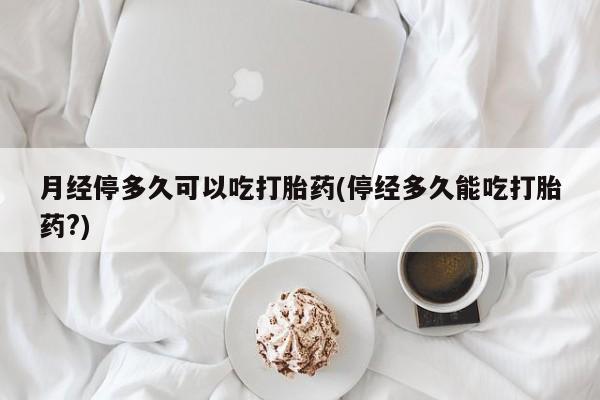 打胎药购买方式月经停多久可以吃打胎药(停经多久能吃打胎药?)