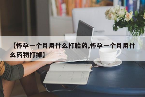 打胎药购买方式【怀孕一个月用什么打胎药,怀孕一个月用什么药物打掉】