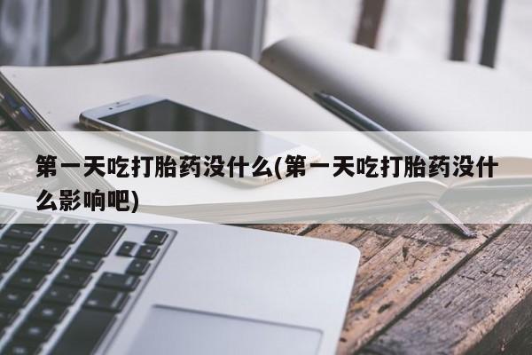 打胎药购买方式第一天吃打胎药没什么(第一天吃打胎药没什么影响吧)
