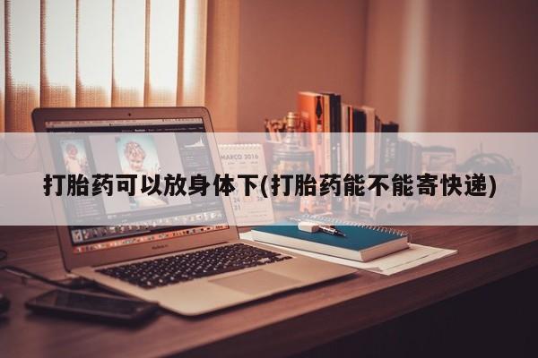 打胎药购买方式打胎药可以放身体下(打胎药能不能寄快递)